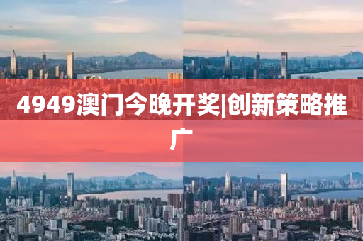 4949澳門今晚開獎|創(chuàng)新策略推廣
