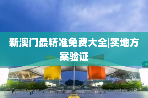 新澳門最精準免費大全|實地方案驗證