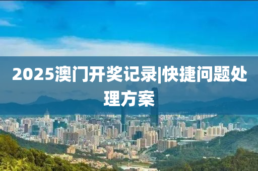 2025澳門開獎記錄|快捷問題處理方案