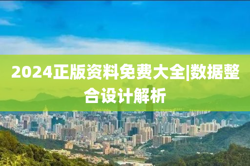 2024正版資料免費(fèi)大全|數(shù)據(jù)整合設(shè)計(jì)解析
