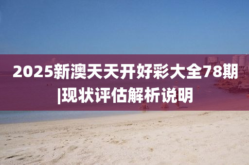 2025新澳天天開好彩大全78期|現(xiàn)狀評估解析說明