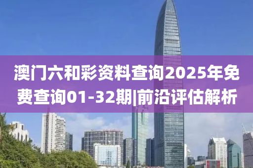 澳門六和彩資料查詢2025年免費(fèi)查詢01-32期|前沿評估解析