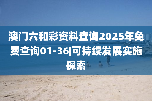 澳門六和彩資料查詢2025年免費查詢01-36|可持續(xù)發(fā)展實施探索