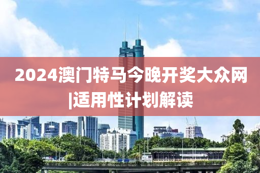 2024澳門特馬今晚開獎大眾網|適用性計劃解讀