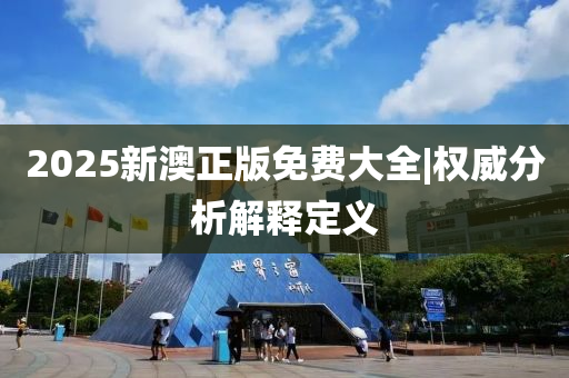 2025新澳正版免費(fèi)大全|權(quán)威分析解釋定義