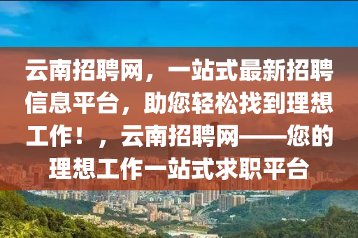 云南招聘網(wǎng)，一站式最新招聘信息平臺(tái)，助您輕松找到理想工作！，云南招聘網(wǎng)——您的理想工作一站式求職平臺(tái)