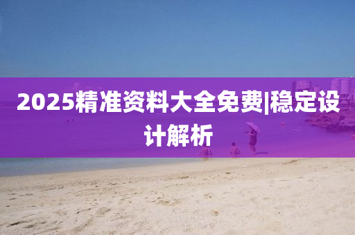 2025精準(zhǔn)資料大全免費(fèi)|穩(wěn)定設(shè)計(jì)解析