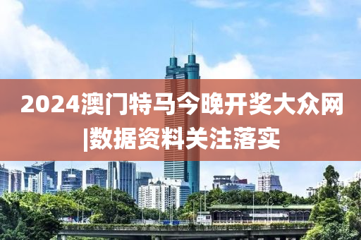 2024澳門特馬今晚開獎大眾網|數據資料關注落實