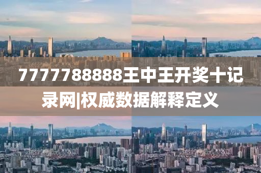 7777788888王中王開獎(jiǎng)十記錄網(wǎng)|權(quán)威數(shù)據(jù)解釋定義