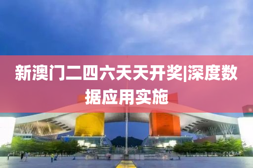 新澳門二四六天天開獎|深度數(shù)據(jù)應(yīng)用實施