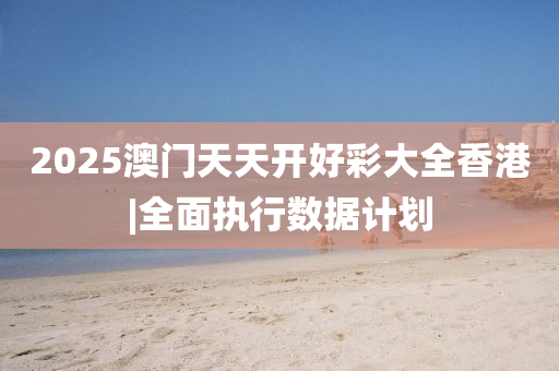 2025澳門天天開好彩大全香港|全面執(zhí)行數(shù)據(jù)計劃