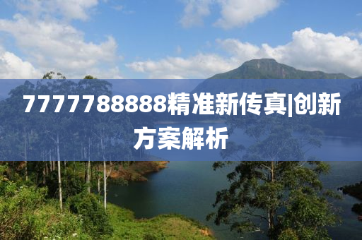 7777788888精準(zhǔn)新傳真|創(chuàng)新方案解析