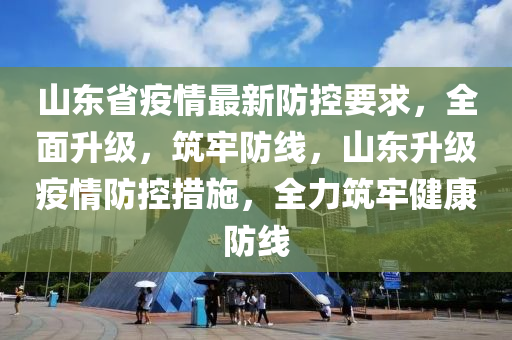 山東省疫情最新防控要求，全面升級(jí)，筑牢防線，山東升級(jí)疫情防控措施，全力筑牢健康防線