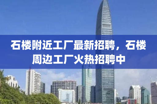 石樓附近工廠最新招聘，石樓周邊工廠火熱招聘中