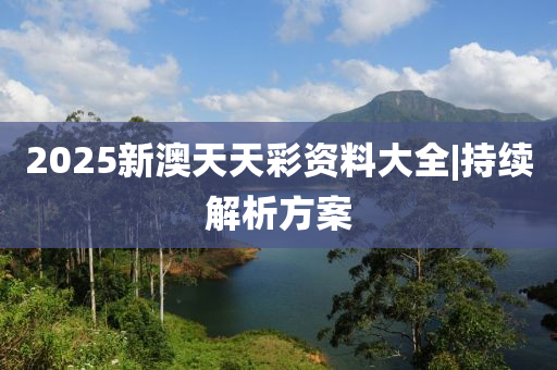 2025新澳天天彩資料大全|持續(xù)解析方案