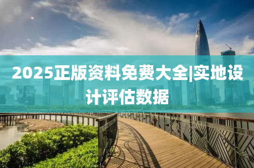2025正版資料免費(fèi)大全|實(shí)地設(shè)計(jì)評(píng)估數(shù)據(jù)