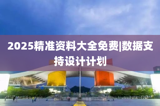 2025精準(zhǔn)資料大全免費(fèi)|數(shù)據(jù)支持設(shè)計(jì)計(jì)劃