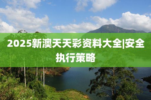 2025新澳天天彩資料大全|安全執(zhí)行策略