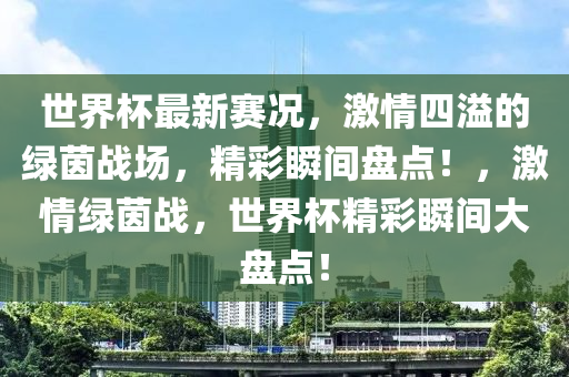 世界杯最新賽況，激情四溢的綠茵戰(zhàn)場，精彩瞬間盤點(diǎn)！，激情綠茵戰(zhàn)，世界杯精彩瞬間大盤點(diǎn)！