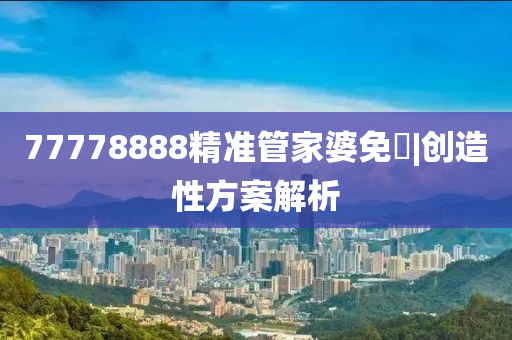 77778888精準管家婆免費|創(chuàng)造性方案解析