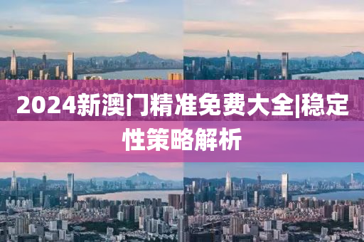 2024新澳門精準免費大全|穩(wěn)定性策略解析