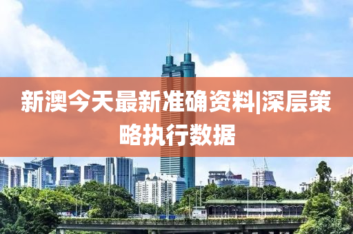 新澳今天最新準(zhǔn)確資料|深層策略執(zhí)行數(shù)據(jù)