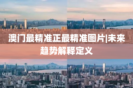 澳門最精準(zhǔn)正最精準(zhǔn)圖片|未來趨勢(shì)解釋定義