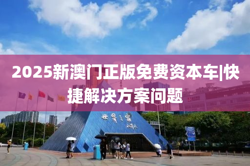 2025新澳門正版免費資本車|快捷解決方案問題