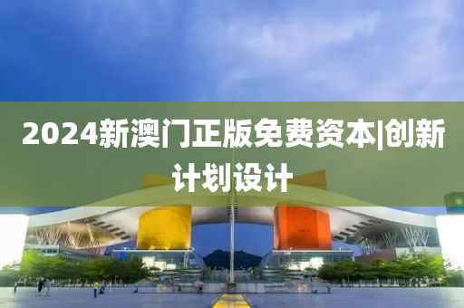 2024新澳門正版免費資本|創(chuàng)新計劃設(shè)計