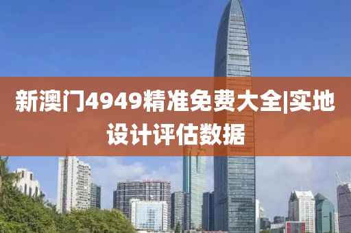 新澳門4949精準(zhǔn)免費(fèi)大全|實(shí)地設(shè)計(jì)評(píng)估數(shù)據(jù)