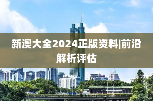 新澳大全2024正版資料|前沿解析評估