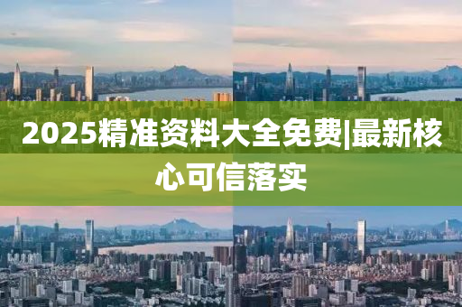 2025精準資料大全免費|最新核心可信落實