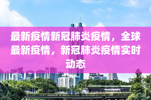 最新疫情新冠肺炎疫情，全球最新疫情，新冠肺炎疫情實(shí)時(shí)動(dòng)態(tài)