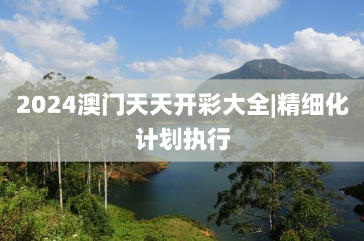 2024澳門天天開彩大全|精細(xì)化計(jì)劃執(zhí)行