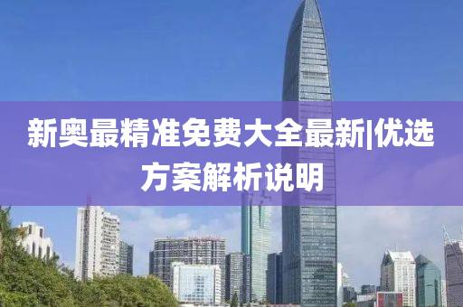 新奧最精準免費大全最新|優(yōu)選方案解析說明