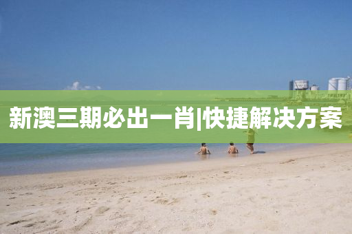 新澳三期必出一肖|快捷解決方案
