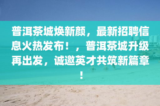 普洱茶城煥新顏，最新招聘信息火熱發(fā)布！，普洱茶城升級再出發(fā)，誠邀英才共筑新篇章！