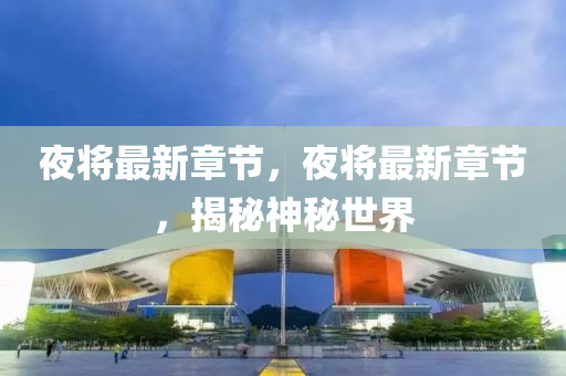 夜將最新章節(jié)，夜將最新章節(jié)，揭秘神秘世界