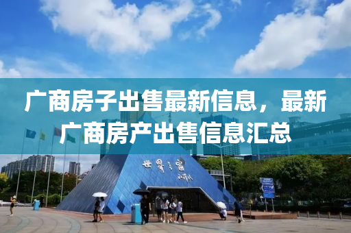 廣商房子出售最新信息，最新廣商房產(chǎn)出售信息匯總