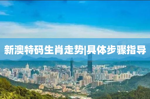 新澳特碼生肖走勢(shì)|具體步驟指導(dǎo)