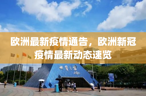 歐洲最新疫情通告，歐洲新冠疫情最新動態(tài)速覽