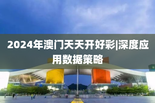 2024年澳門(mén)天天開(kāi)好彩|深度應(yīng)用數(shù)據(jù)策略