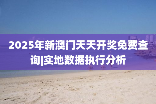 2025年新澳門(mén)天天開(kāi)獎(jiǎng)免費(fèi)查詢|實(shí)地?cái)?shù)據(jù)執(zhí)行分析