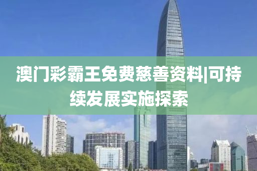 澳門彩霸王免費慈善資料|可持續(xù)發(fā)展實施探索