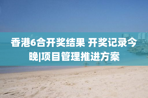 香港6合開獎結(jié)果 開獎記錄今晚|項目管理推進(jìn)方案
