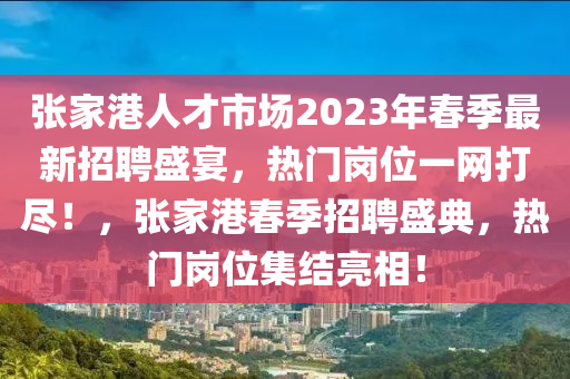 張家港人才市場2023年春季最新招聘盛宴，熱門崗位一網(wǎng)打盡！，張家港春季招聘盛典，熱門崗位集結(jié)亮相！