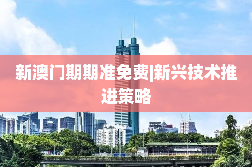 新澳門期期準(zhǔn)免費|新興技術(shù)推進(jìn)策略