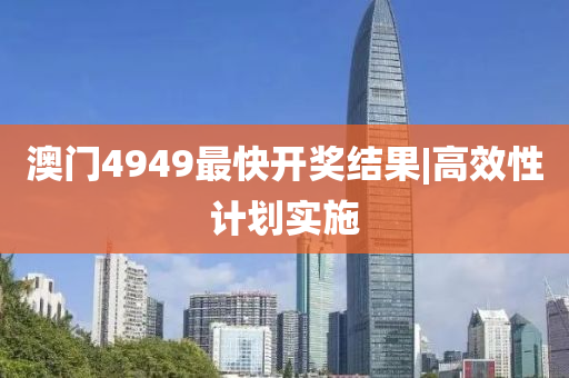 澳門4949最快開獎(jiǎng)結(jié)果|高效性計(jì)劃實(shí)施