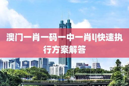 澳門(mén)一肖一碼一中一肖l|快速執(zhí)行方案解答