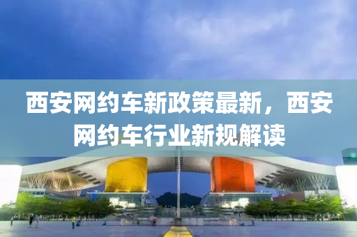 西安網(wǎng)約車新政策最新，西安網(wǎng)約車行業(yè)新規(guī)解讀
